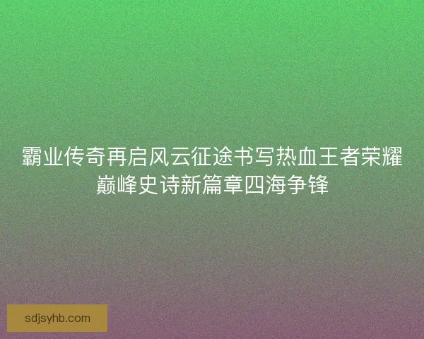 霸业传奇再启风云征途书写热血王者荣耀巅峰史诗新篇章四海争锋