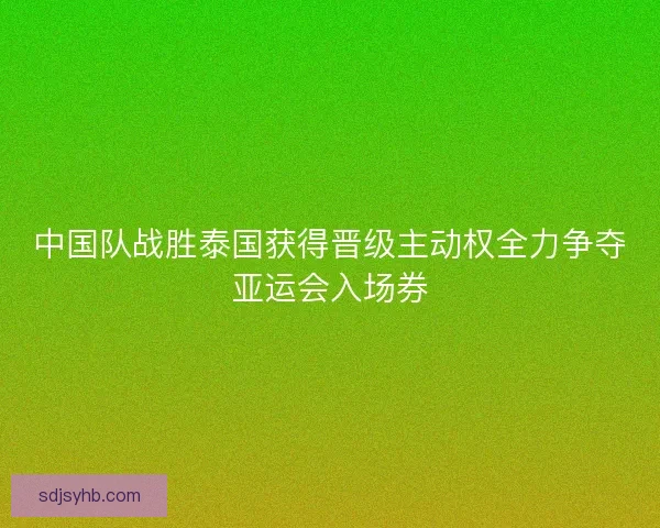 中国队战胜泰国获得晋级主动权全力争夺亚运会入场券